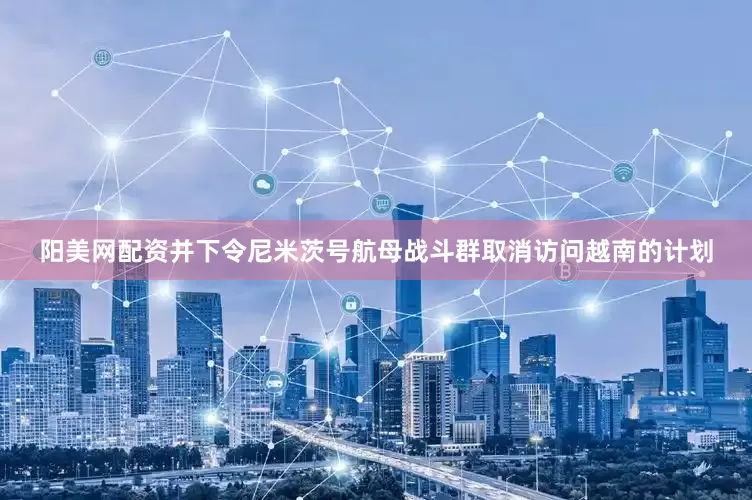 阳美网配资并下令尼米茨号航母战斗群取消访问越南的计划