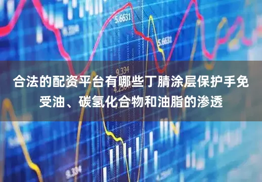 合法的配资平台有哪些丁腈涂层保护手免受油、碳氢化合物和油脂的渗透