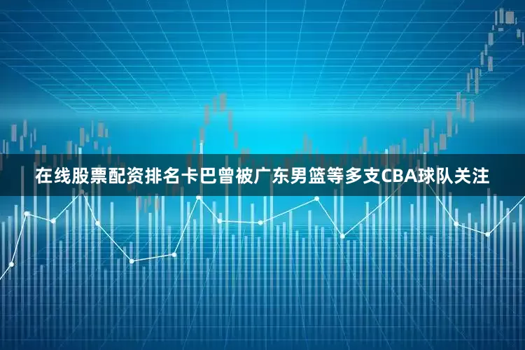 在线股票配资排名卡巴曾被广东男篮等多支CBA球队关注