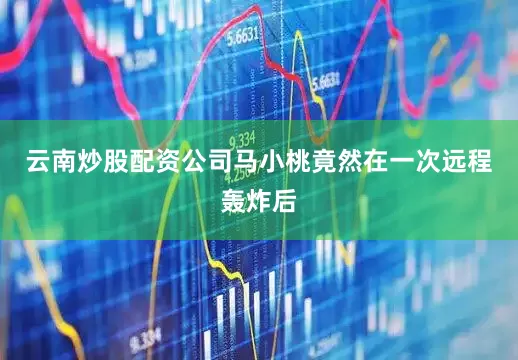 云南炒股配资公司马小桃竟然在一次远程轰炸后