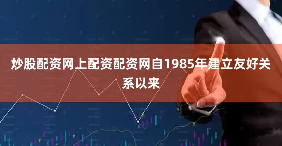 炒股配资网上配资配资网自1985年建立友好关系以来