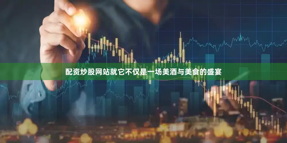配资炒股网站就它不仅是一场美酒与美食的盛宴