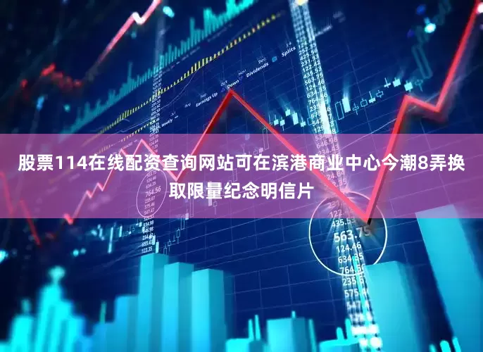 股票114在线配资查询网站可在滨港商业中心今潮8弄换取限量纪念明信片