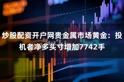 炒股配资开户网贵金属市场黄金：投机者净多头寸增加7742手