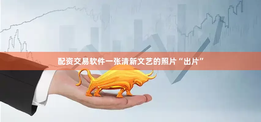 配资交易软件一张清新文艺的照片“出片”