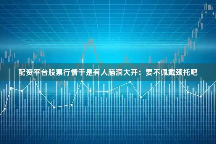 配资平台股票行情于是有人脑洞大开：要不佩戴颈托吧