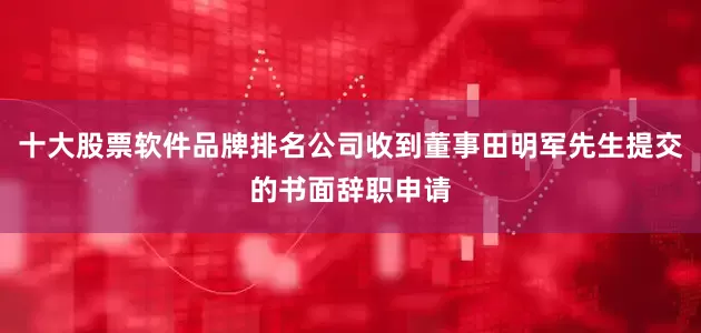 十大股票软件品牌排名公司收到董事田明军先生提交的书面辞职申请