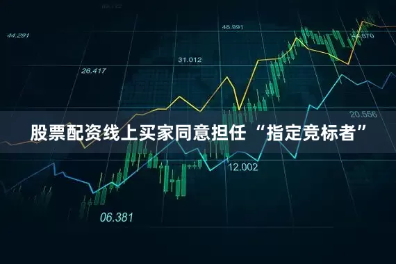 股票配资线上　　买家同意担任 “指定竞标者”