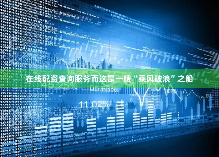 在线配资查询服务而这是一艘“乘风破浪”之船