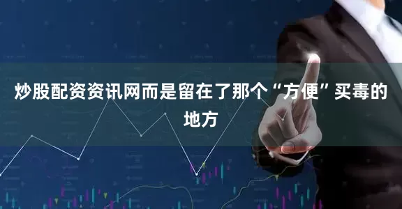 炒股配资资讯网而是留在了那个“方便”买毒的地方