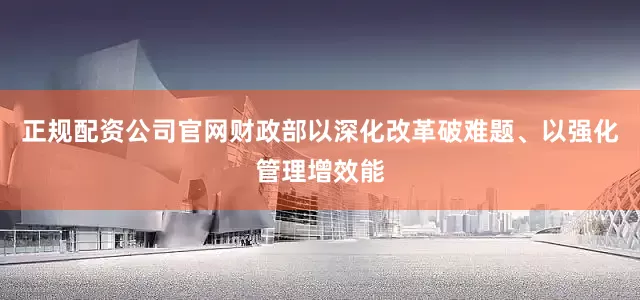 正规配资公司官网财政部以深化改革破难题、以强化管理增效能