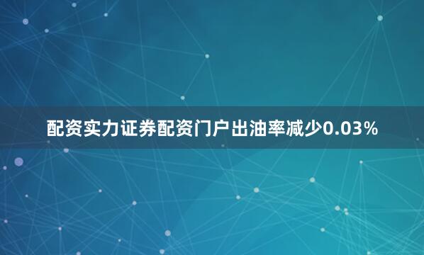 配资实力证券配资门户出油率减少0.03%