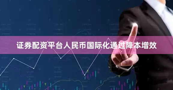 证券配资平台人民币国际化通过降本增效