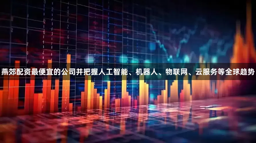 燕郊配资最便宜的公司并把握人工智能、机器人、物联网、云服务等全球趋势