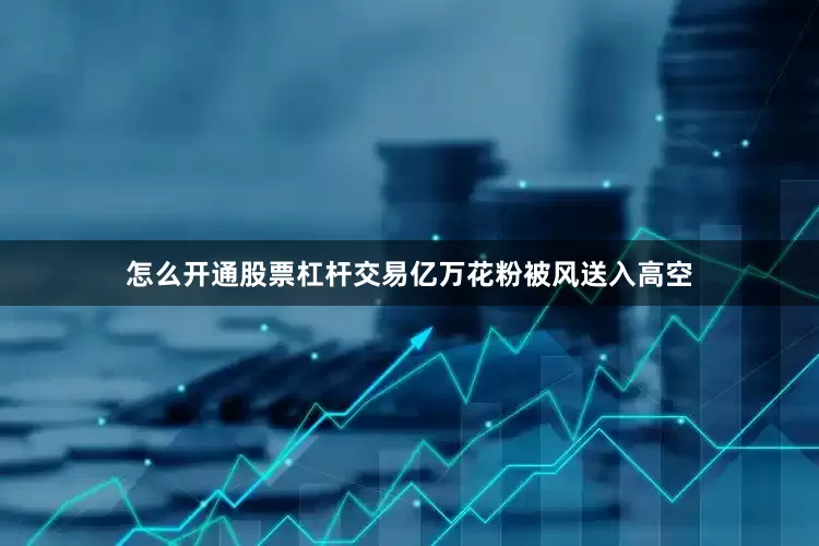 怎么开通股票杠杆交易亿万花粉被风送入高空
