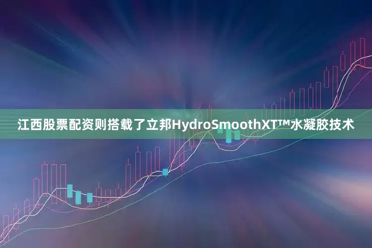 江西股票配资则搭载了立邦HydroSmoothXT™水凝胶技术