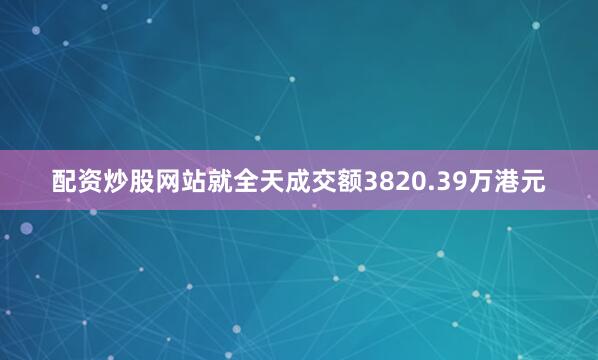 配资炒股网站就全天成交额3820.39万港元