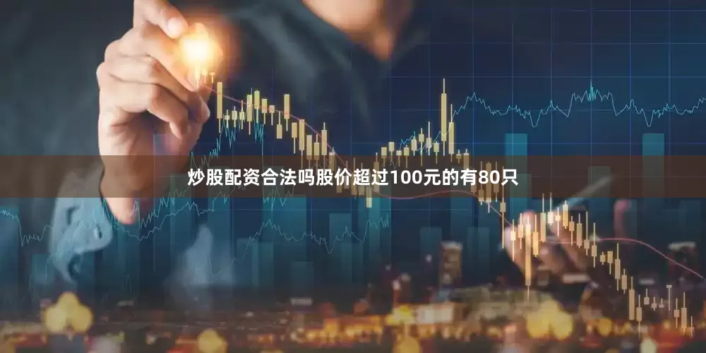 炒股配资合法吗股价超过100元的有80只