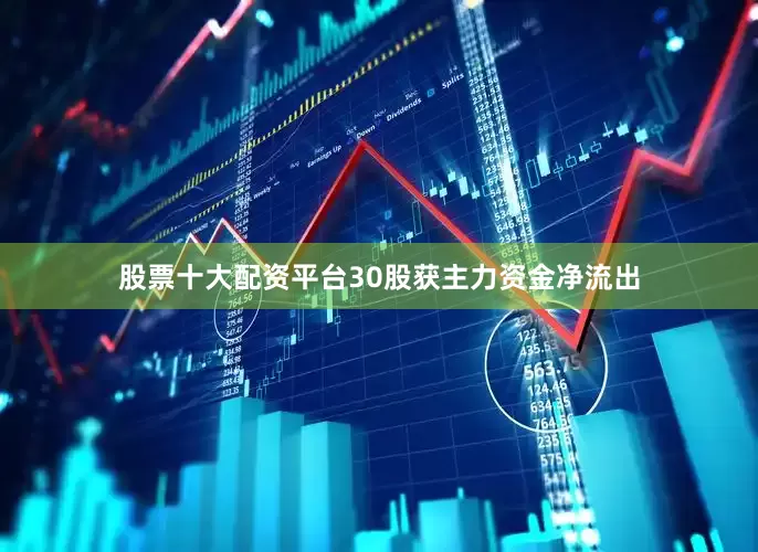股票十大配资平台30股获主力资金净流出