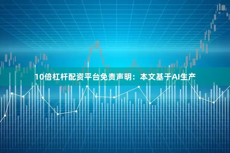 10倍杠杆配资平台免责声明：本文基于AI生产