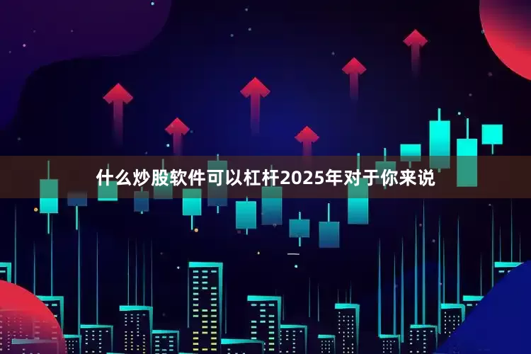 什么炒股软件可以杠杆2025年对于你来说