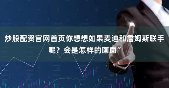 炒股配资官网首页你想想如果麦迪和詹姆斯联手呢？会是怎样的画面”