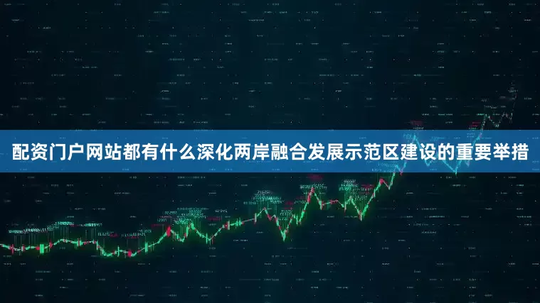 配资门户网站都有什么深化两岸融合发展示范区建设的重要举措