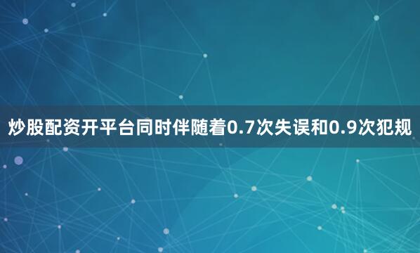 炒股配资开平台同时伴随着0.7次失误和0.9次犯规