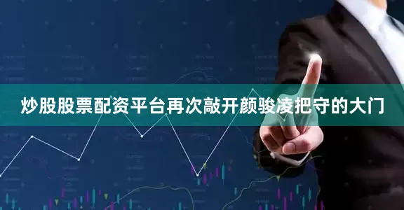 炒股股票配资平台再次敲开颜骏凌把守的大门