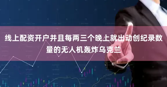 线上配资开户并且每两三个晚上就出动创纪录数量的无人机轰炸乌克兰