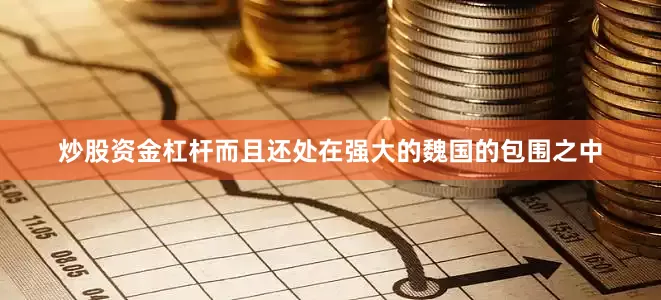 炒股资金杠杆而且还处在强大的魏国的包围之中