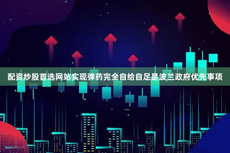 配资炒股首选网站实现弹药完全自给自足是波兰政府优先事项