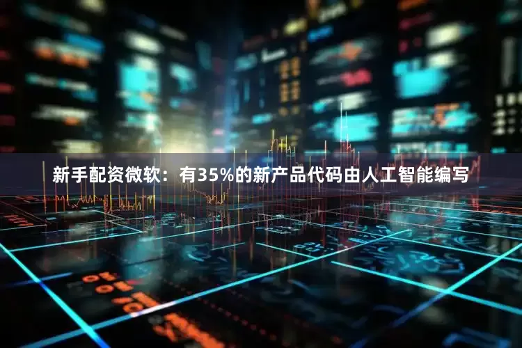 新手配资微软：有35%的新产品代码由人工智能编写