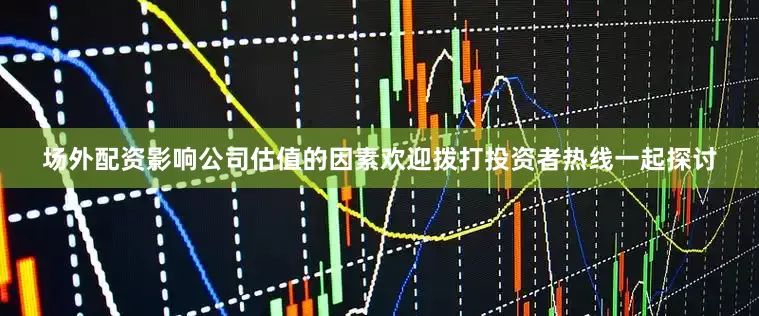 场外配资影响公司估值的因素欢迎拨打投资者热线一起探讨