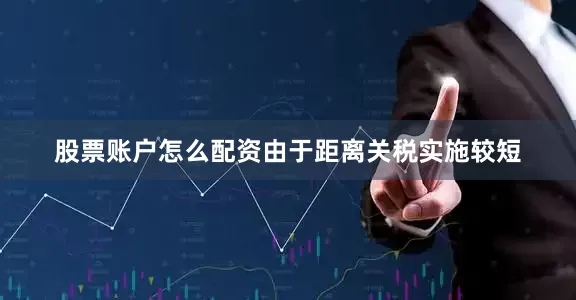 股票账户怎么配资由于距离关税实施较短