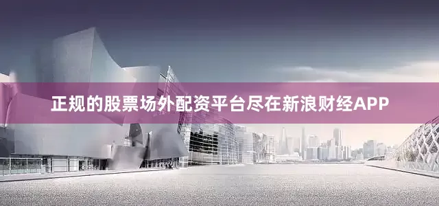 正规的股票场外配资平台尽在新浪财经APP