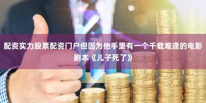 配资实力股票配资门户但因为他手里有一个千载难逢的电影剧本《儿子死了》