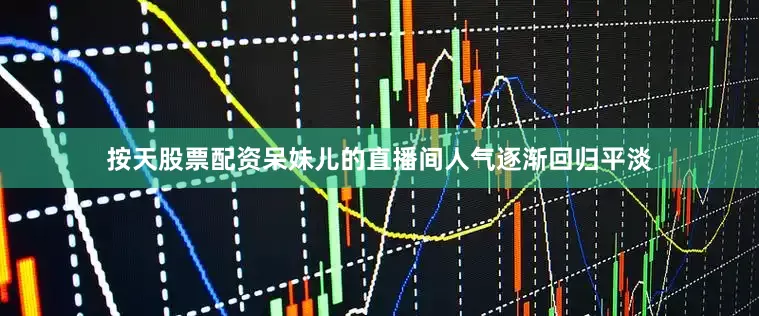 按天股票配资呆妹儿的直播间人气逐渐回归平淡