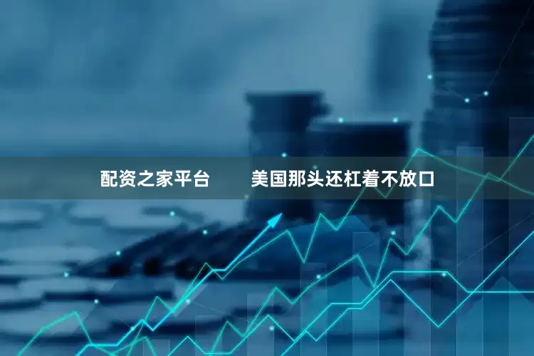 配资之家平台        美国那头还杠着不放口