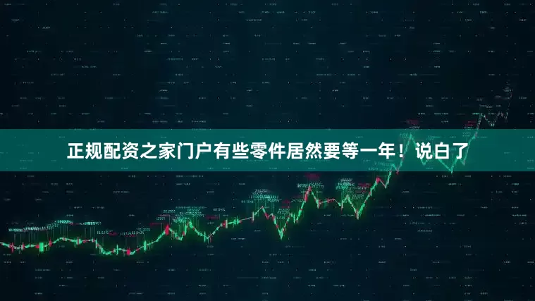 正规配资之家门户有些零件居然要等一年！说白了