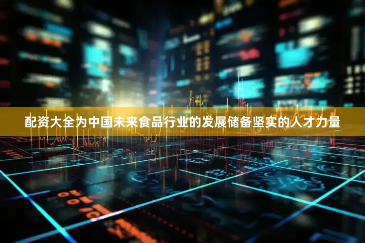 配资大全为中国未来食品行业的发展储备坚实的人才力量