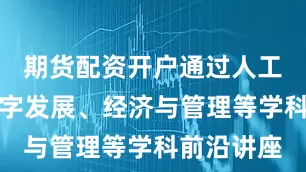 期货配资开户通过人工智能、数字发展、经济与管理等学科前沿讲座