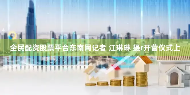 全民配资股票平台东南网记者 江琳琳 摄r开营仪式上