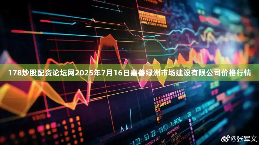 178炒股配资论坛网2025年7月16日嘉善绿洲市场建设有限公司价格行情