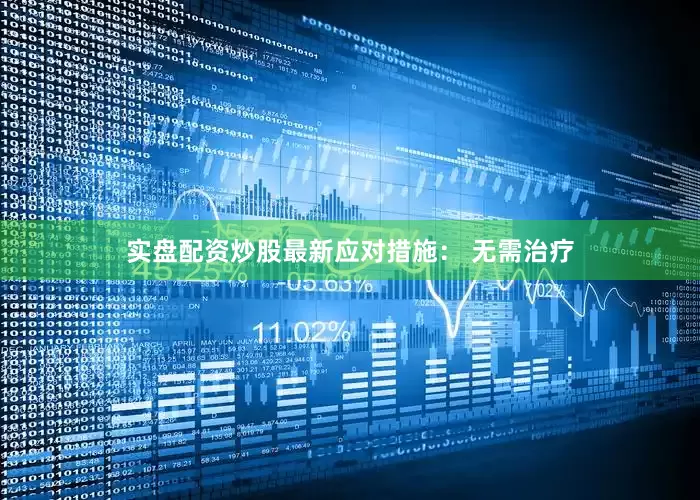 实盘配资炒股最新应对措施： 无需治疗