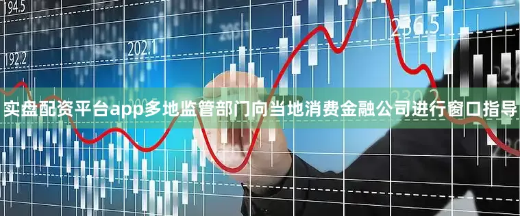实盘配资平台app多地监管部门向当地消费金融公司进行窗口指导