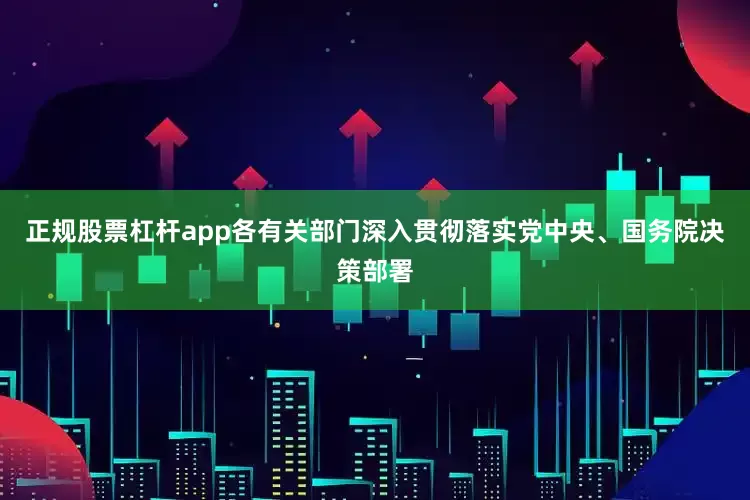 正规股票杠杆app各有关部门深入贯彻落实党中央、国务院决策部署