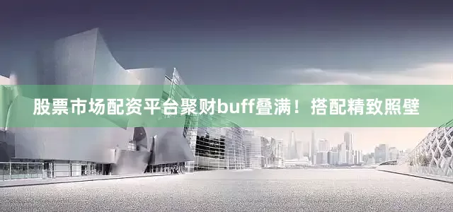 股票市场配资平台聚财buff叠满！搭配精致照壁