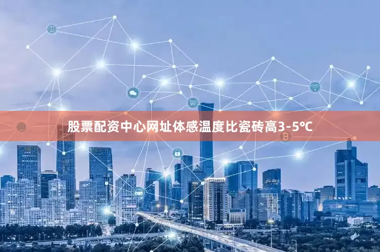 股票配资中心网址体感温度比瓷砖高3-5℃