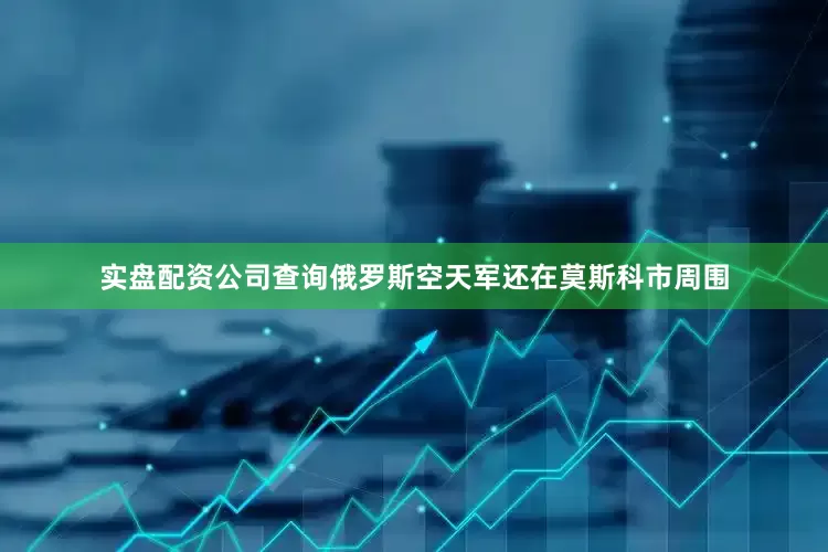 实盘配资公司查询俄罗斯空天军还在莫斯科市周围